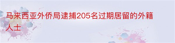 马来西亚外侨局逮捕205名过期居留的外籍人士