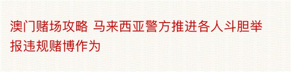 澳门赌场攻略 马来西亚警方推进各人斗胆举报违规赌博作为