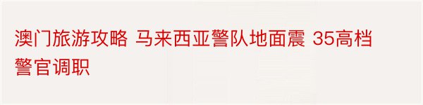 澳门旅游攻略 马来西亚警队地面震 35高档警官调职