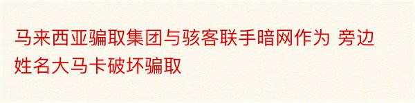 马来西亚骗取集团与骇客联手暗网作为 旁边姓名大马卡破坏骗取