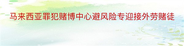 马来西亚罪犯赌博中心避风险专迎接外劳赌徒