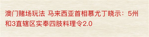 澳门赌场玩法 马来西亚首相慕尤丁晓示：5州和3直辖区实奉四肢料理令2.0