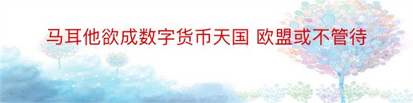 马耳他欲成数字货币天国 欧盟或不管待