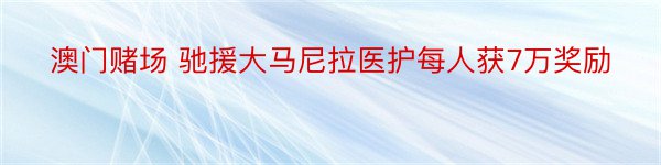 澳门赌场 驰援大马尼拉医护每人获7万奖励