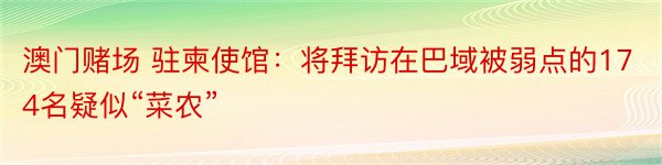 澳门赌场 驻柬使馆：将拜访在巴域被弱点的174名疑似“菜农”