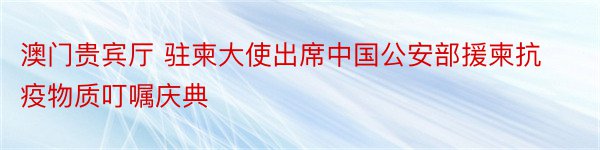 澳门贵宾厅 驻柬大使出席中国公安部援柬抗疫物质叮嘱庆典