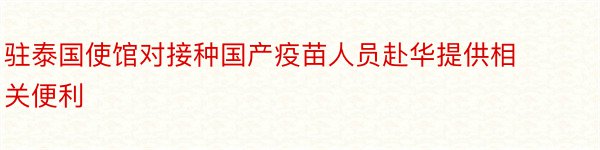 驻泰国使馆对接种国产疫苗人员赴华提供相关便利