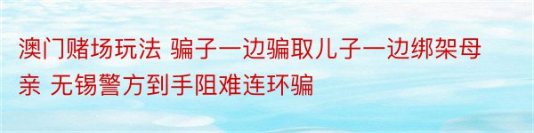 澳门赌场玩法 骗子一边骗取儿子一边绑架母亲 无锡警方到手阻难连环骗