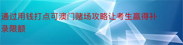 通过用钱打点可澳门赌场攻略让考生赢得补录限额