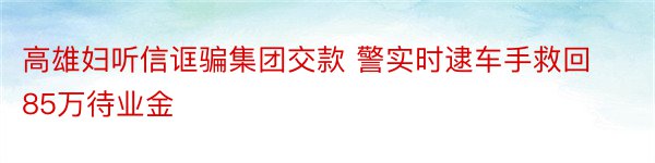 高雄妇听信诓骗集团交款 警实时逮车手救回85万待业金