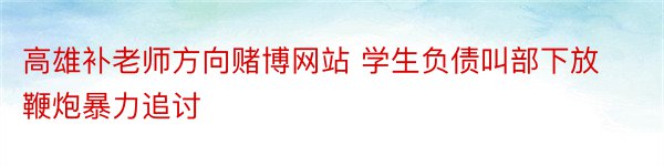 高雄补老师方向赌博网站 学生负债叫部下放鞭炮暴力追讨