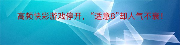 高频快彩游戏停开，“适意8”却人气不衰！