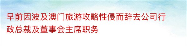 早前因波及澳门旅游攻略性侵而辞去公司行政总裁及董事会主席职务