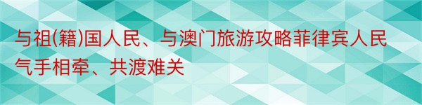 与祖(籍)国人民、与澳门旅游攻略菲律宾人民气手相牵、共渡难关