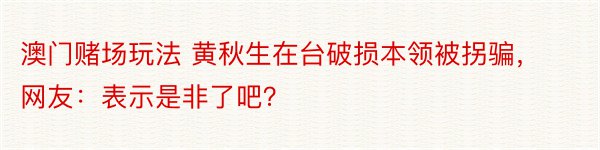 澳门赌场玩法 黄秋生在台破损本领被拐骗，网友：表示是非了吧？