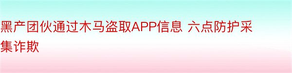 黑产团伙通过木马盗取APP信息 六点防护采集诈欺