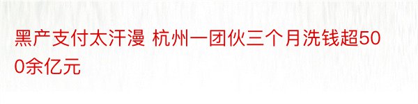 黑产支付太汗漫 杭州一团伙三个月洗钱超500余亿元