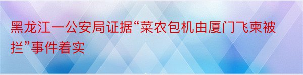 黑龙江一公安局证据“菜农包机由厦门飞柬被拦”事件着实