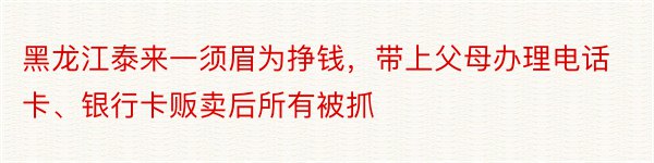 黑龙江泰来一须眉为挣钱，带上父母办理电话卡、银行卡贩卖后所有被抓