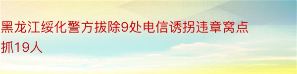 黑龙江绥化警方拔除9处电信诱拐违章窝点 抓19人