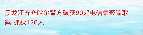 黑龙江齐齐哈尔警方破获90起电信集聚骗取案 抓获126人