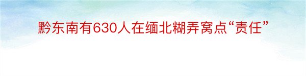 黔东南有630人在缅北糊弄窝点“责任”