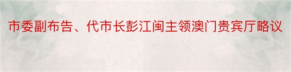 市委副布告、代市长彭江闽主领澳门贵宾厅略议