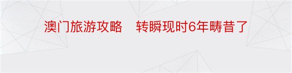 澳门旅游攻略　转瞬现时6年畴昔了