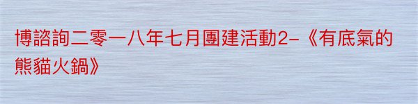 博諮詢二零一八年七月團建活動2-《有底氣的熊貓火鍋》