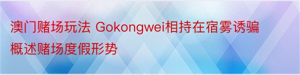 澳门赌场玩法 Gokongwei相持在宿雾诱骗概述赌场度假形势