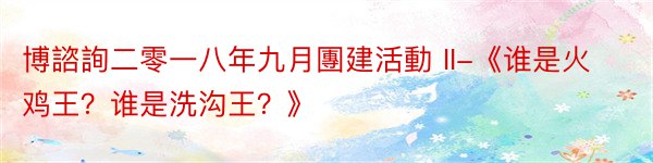 博諮詢二零一八年九月團建活動 II-《谁是火鸡王？谁是洗沟王？》