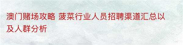 澳门赌场攻略 菠菜行业人员招聘渠道汇总以及人群分析