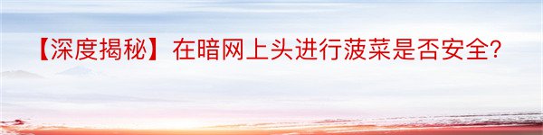 【深度揭秘】在暗网上头进行菠菜是否安全？