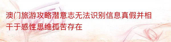 澳门旅游攻略潜意志无法识别信息真假并相干于感性思维孤苦存在