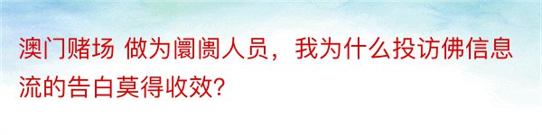 澳门赌场 做为阛阓人员，我为什么投访佛信息流的告白莫得收效？