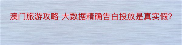 澳门旅游攻略 大数据精确告白投放是真实假？