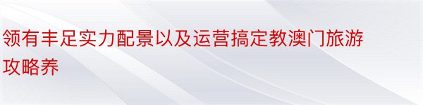 领有丰足实力配景以及运营搞定教澳门旅游攻略养