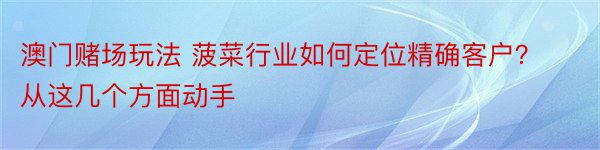 澳门赌场玩法 菠菜行业如何定位精确客户？从这几个方面动手