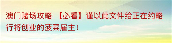 澳门赌场攻略 【必看】谨以此文件给正在约略行将创业的菠菜雇主！