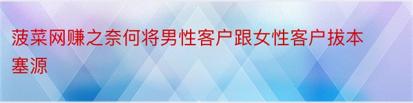 菠菜网赚之奈何将男性客户跟女性客户拔本塞源