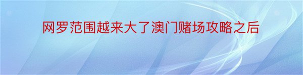 网罗范围越来大了澳门赌场攻略之后