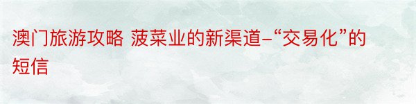 澳门旅游攻略 菠菜业的新渠道-“交易化”的短信