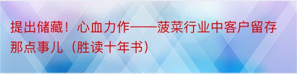 提出储藏！心血力作——菠菜行业中客户留存那点事儿（胜读十年书）