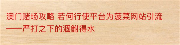 澳门赌场攻略 若何行使平台为菠菜网站引流——严打之下的涸鲋得水