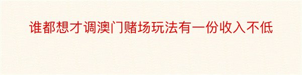 谁都想才调澳门赌场玩法有一份收入不低