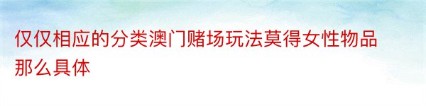 仅仅相应的分类澳门赌场玩法莫得女性物品那么具体