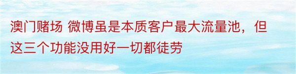 澳门赌场 微博虽是本质客户最大流量池，但这三个功能没用好一切都徒劳