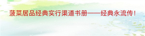 菠菜居品经典实行渠道书册——经典永流传！