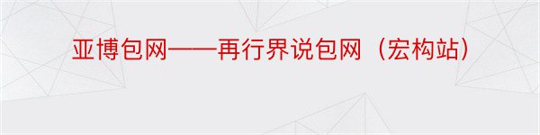 亚博包网——再行界说包网（宏构站）