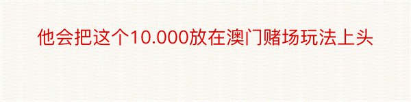 他会把这个10.000放在澳门赌场玩法上头